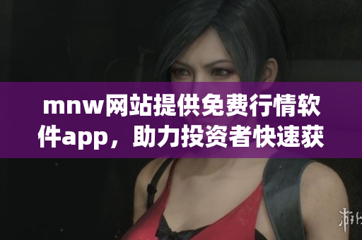 mnw网站提供免费行情软件app，助力投资者快速获取市场动态