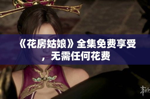 《花房姑娘》全集免费享受，无需任何花费