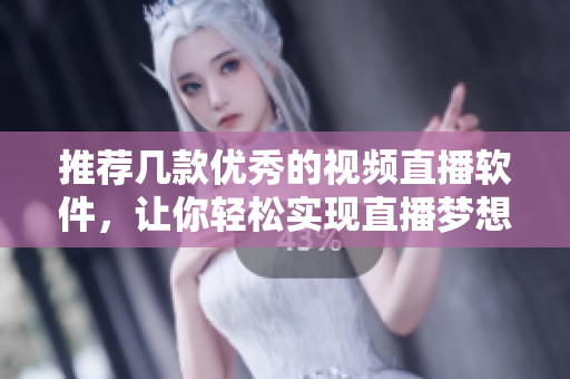 推荐几款优秀的视频直播软件，让你轻松实现直播梦想！