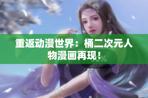 重返动漫世界：桶二次元人物漫画再现！