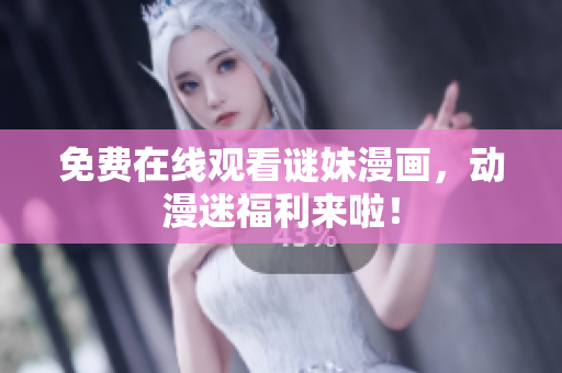 免费在线观看谜妹漫画，动漫迷福利来啦！