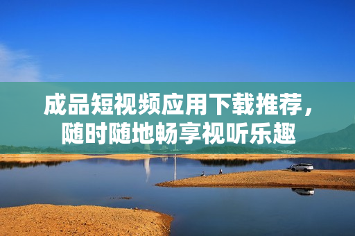 成品短视频应用下载推荐，随时随地畅享视听乐趣