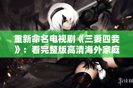 重新命名电视剧《三妻四妾》：看完整版高清海外家庭剧