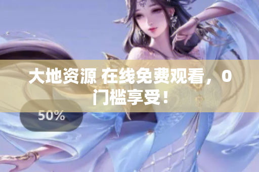 大地资源 在线免费观看，0门槛享受！