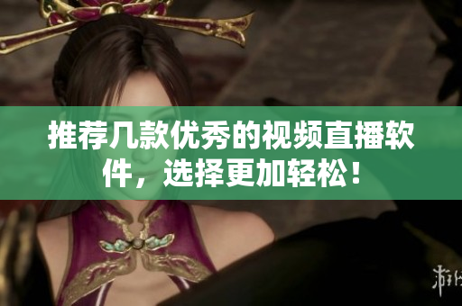 推荐几款优秀的视频直播软件，选择更加轻松！