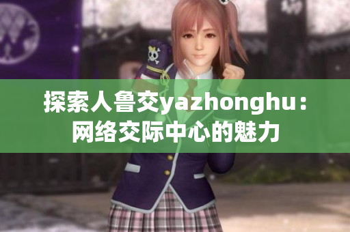 探索人鲁交yazhonghu：网络交际中心的魅力