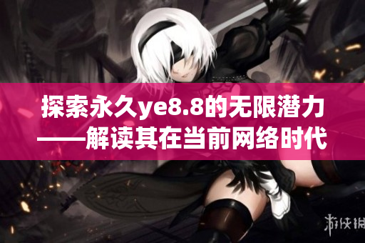探索永久ye8.8的无限潜力——解读其在当前网络时代的重要性