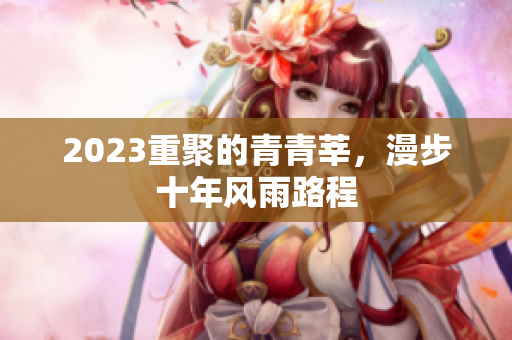 2023重聚的青青莘，漫步十年风雨路程