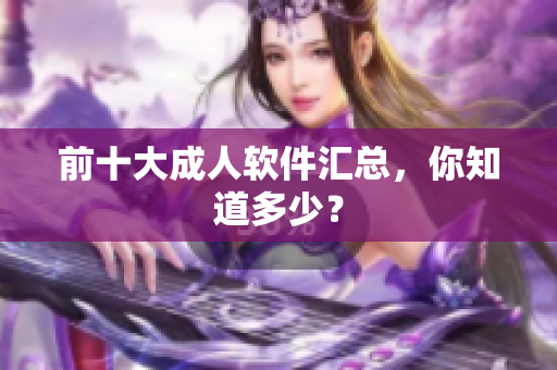 前十大成人软件汇总，你知道多少？