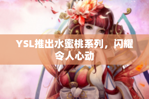 YSL推出水蜜桃系列，闪耀令人心动