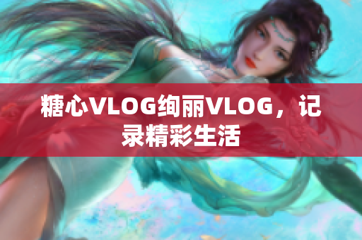 糖心VLOG绚丽VLOG，记录精彩生活