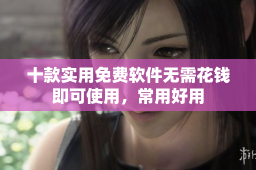 十款实用免费软件无需花钱即可使用，常用好用