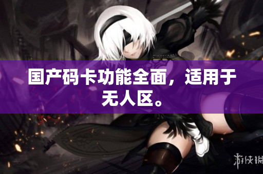 国产码卡功能全面，适用于无人区。