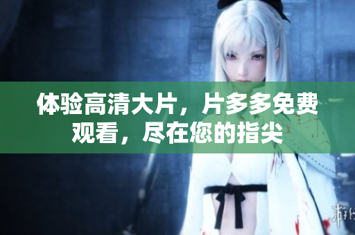 体验高清大片，片多多免费观看，尽在您的指尖