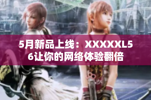 5月新品上线：XXXXXL56让你的网络体验翻倍
