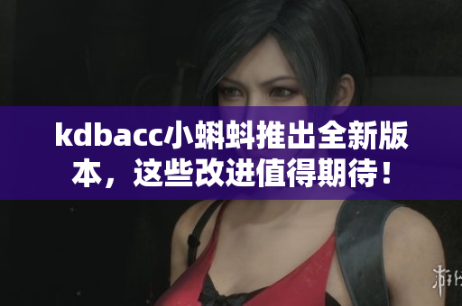 kdbacc小蝌蚪推出全新版本，这些改进值得期待！