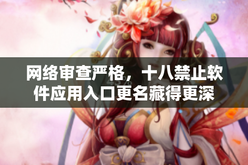 网络审查严格，十八禁止软件应用入口更名藏得更深