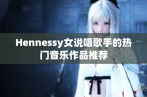 Hennessy女说唱歌手的热门音乐作品推荐