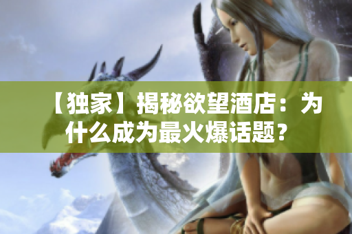 【独家】揭秘欲望酒店：为什么成为最火爆话题？