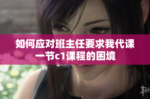 如何应对班主任要求我代课一节c1课程的困境