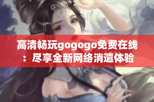 高清畅玩gogogo免费在线：尽享全新网络消遣体验