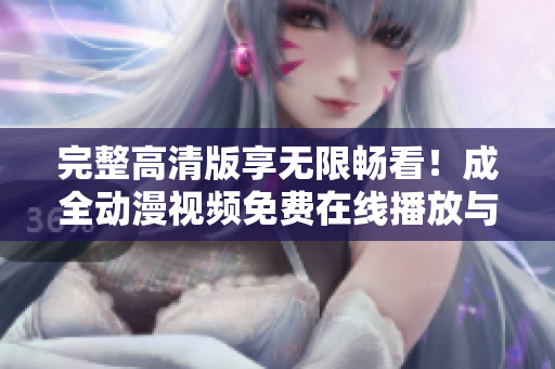 完整高清版享无限畅看！成全动漫视频免费在线播放与下载