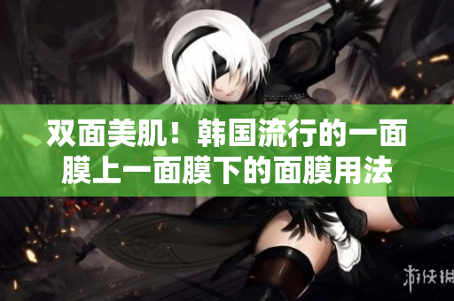 双面美肌！韩国流行的一面膜上一面膜下的面膜用法