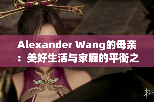 Alexander Wang的母亲：美好生活与家庭的平衡之道