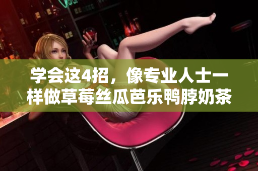学会这4招，像专业人士一样做草莓丝瓜芭乐鸭脖奶茶！