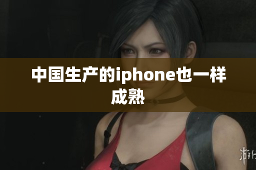 中国生产的iphone也一样成熟