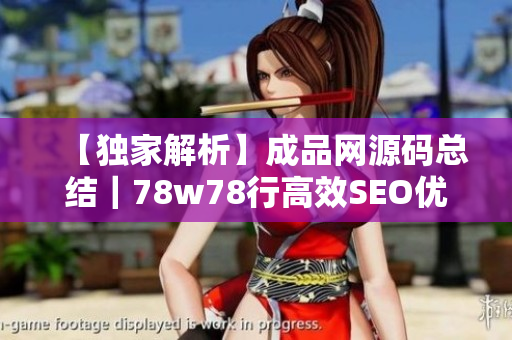 【独家解析】成品网源码总结｜78w78行高效SEO优化指南！
