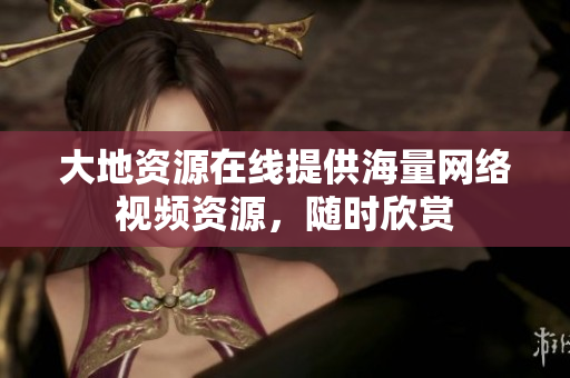大地资源在线提供海量网络视频资源，随时欣赏
