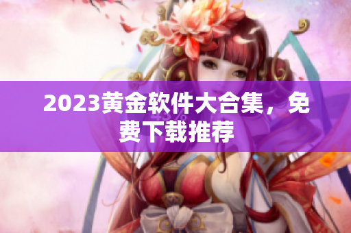 2023黄金软件大合集，免费下载推荐