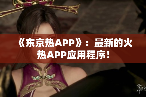 《东京热APP》：最新的火热APP应用程序！