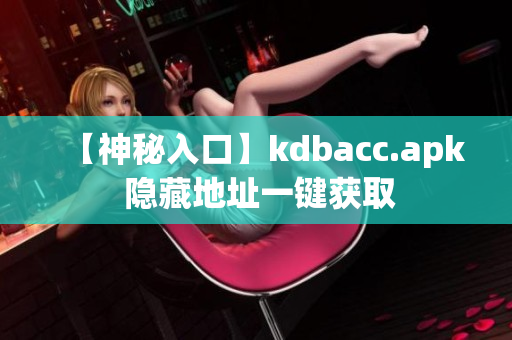 【神秘入口】kdbacc.apk 隐藏地址一键获取