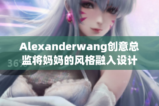 Alexanderwang创意总监将妈妈的风格融入设计