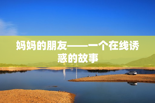 妈妈的朋友——一个在线诱惑的故事