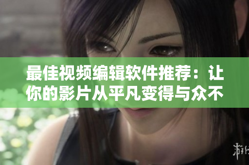 最佳视频编辑软件推荐：让你的影片从平凡变得与众不同