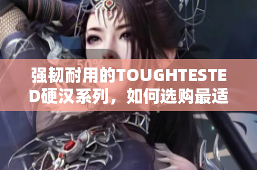 强韧耐用的TOUGHTESTED硬汉系列，如何选购最适合的产品？