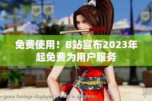 免费使用！B站宣布2023年起免费为用户服务