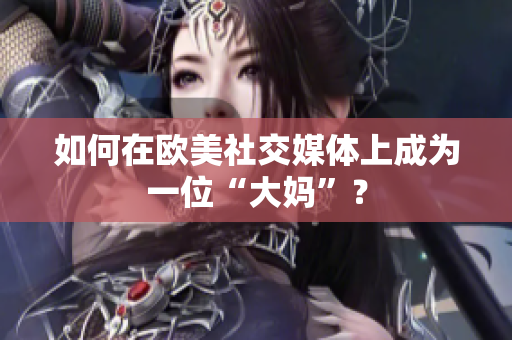 如何在欧美社交媒体上成为一位“大妈”？