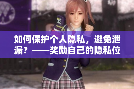 如何保护个人隐私，避免泄漏？——奖励自己的隐私位置