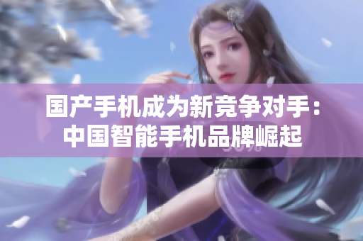 国产手机成为新竞争对手：中国智能手机品牌崛起