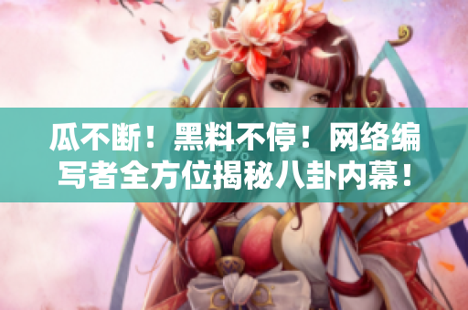 瓜不断！黑料不停！网络编写者全方位揭秘八卦内幕！
