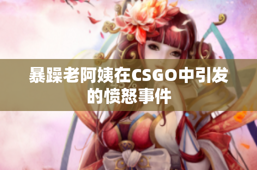 暴躁老阿姨在CSGO中引发的愤怒事件