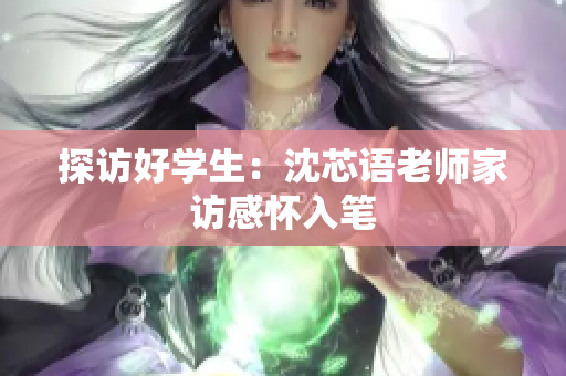 探访好学生：沈芯语老师家访感怀入笔