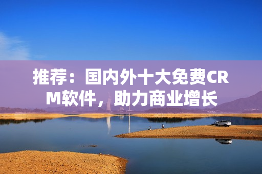推荐：国内外十大免费CRM软件，助力商业增长