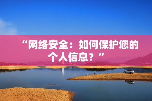 “网络安全：如何保护您的个人信息？”