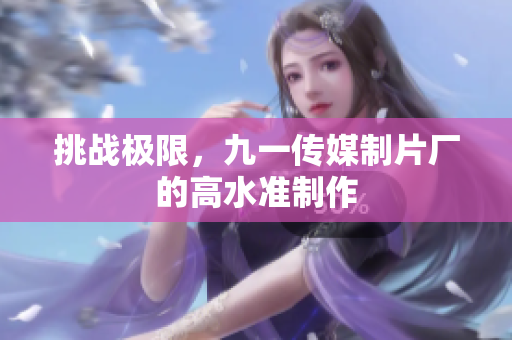 挑战极限，九一传媒制片厂的高水准制作