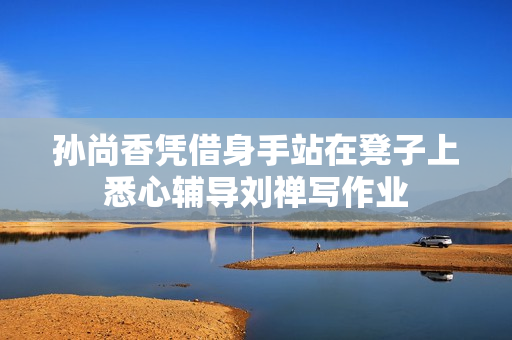 孙尚香凭借身手站在凳子上悉心辅导刘禅写作业